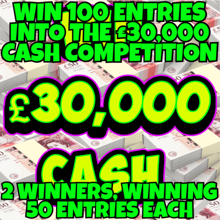 WIN 100 ENTRIES INTO THE £30,000 CASH COMPETITION, 2 WINNERS WINNING 50 ENTIRES EACH (COMPETITION 5 )